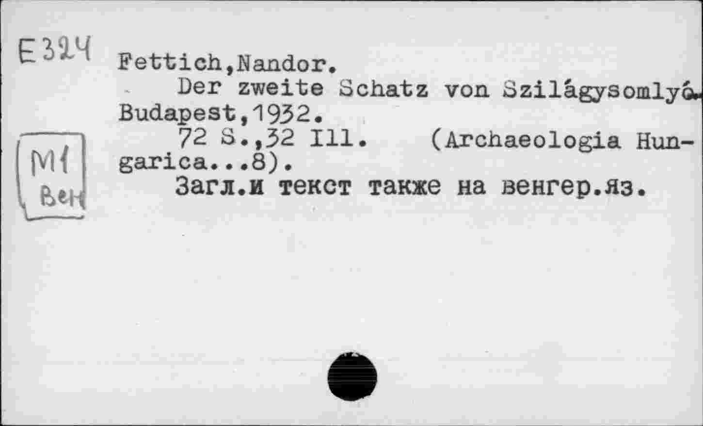 ﻿ЕПЧ
Fettich,Nandor.
Der zweite Schatz von. £
Budapest,1932.
72 S.,32 Ill. (Archaeologia Hun-garica...8).
Загл.и текст также на венгер.яз.